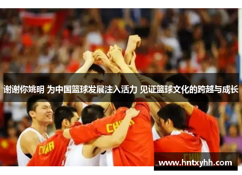 谢谢你姚明 为中国篮球发展注入活力 见证篮球文化的跨越与成长