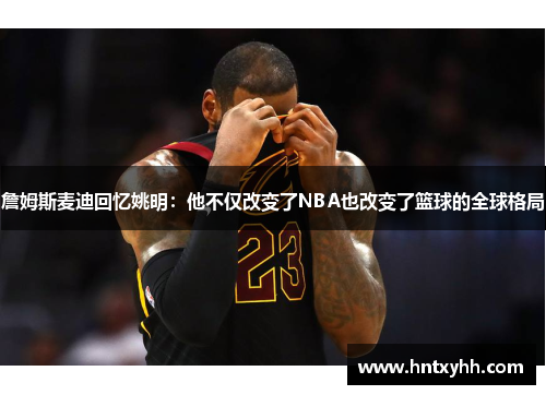 詹姆斯麦迪回忆姚明：他不仅改变了NBA也改变了篮球的全球格局