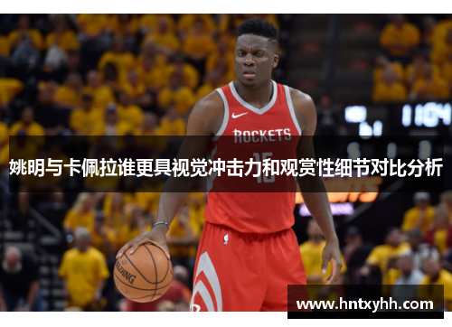 姚明与卡佩拉谁更具视觉冲击力和观赏性细节对比分析