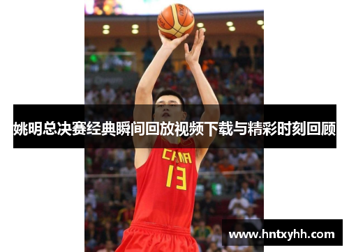 姚明总决赛经典瞬间回放视频下载与精彩时刻回顾