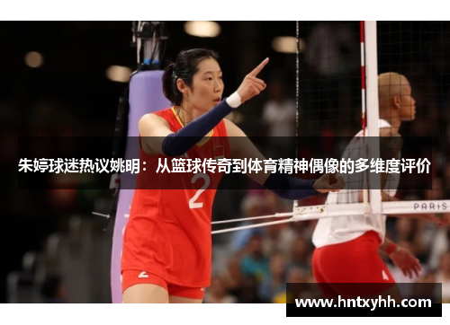 朱婷球迷热议姚明：从篮球传奇到体育精神偶像的多维度评价