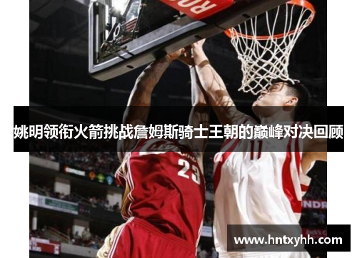 姚明领衔火箭挑战詹姆斯骑士王朝的巅峰对决回顾