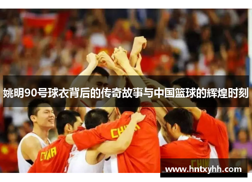 姚明90号球衣背后的传奇故事与中国篮球的辉煌时刻