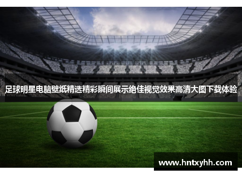 足球明星电脑壁纸精选精彩瞬间展示绝佳视觉效果高清大图下载体验