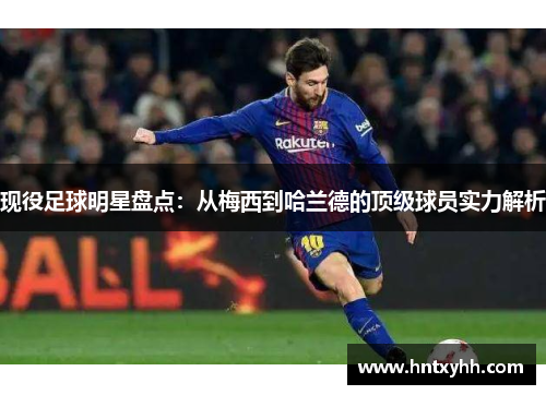 现役足球明星盘点：从梅西到哈兰德的顶级球员实力解析