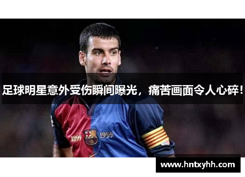 足球明星意外受伤瞬间曝光，痛苦画面令人心碎！