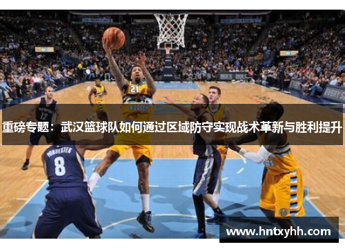 重磅专题：武汉篮球队如何通过区域防守实现战术革新与胜利提升