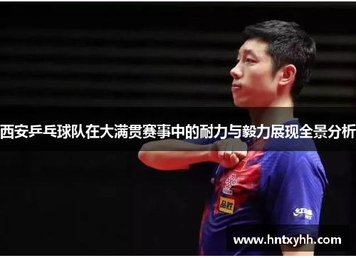 西安乒乓球队在大满贯赛事中的耐力与毅力展现全景分析