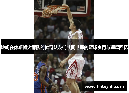 姚明在休斯顿火箭队的传奇队友们共同书写的篮球岁月与辉煌回忆