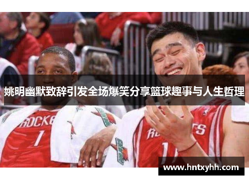姚明幽默致辞引发全场爆笑分享篮球趣事与人生哲理