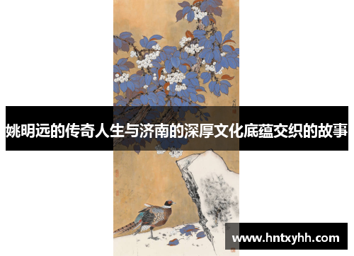 姚明远的传奇人生与济南的深厚文化底蕴交织的故事