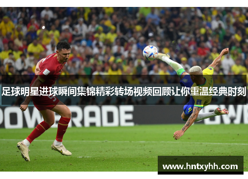 足球明星进球瞬间集锦精彩转场视频回顾让你重温经典时刻