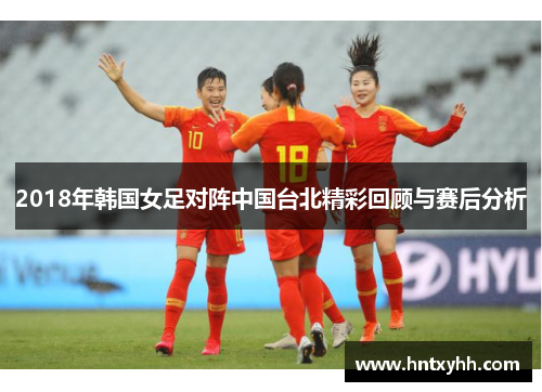 2018年韩国女足对阵中国台北精彩回顾与赛后分析