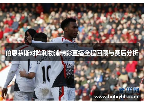 伯恩茅斯对阵利物浦精彩直播全程回顾与赛后分析