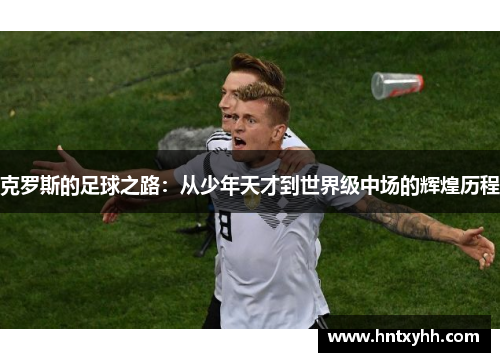 克罗斯的足球之路：从少年天才到世界级中场的辉煌历程