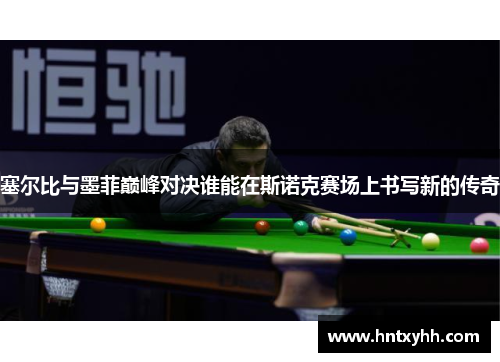 塞尔比与墨菲巅峰对决谁能在斯诺克赛场上书写新的传奇