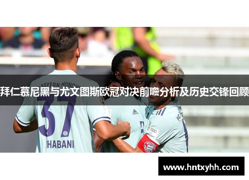 拜仁慕尼黑与尤文图斯欧冠对决前瞻分析及历史交锋回顾