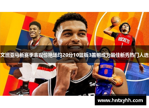 文班亚马新赛季表现惊艳场均20分10篮板3盖帽成为最佳新秀热门人选