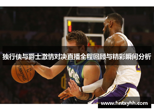 独行侠与爵士激情对决直播全程回顾与精彩瞬间分析