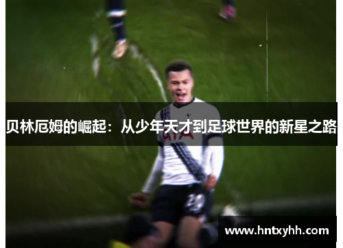 贝林厄姆的崛起：从少年天才到足球世界的新星之路