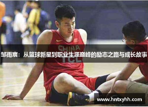邹雨宸：从篮球新星到职业生涯巅峰的励志之路与成长故事